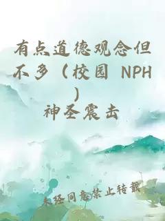 有点道德观念但不多（校园 nph）